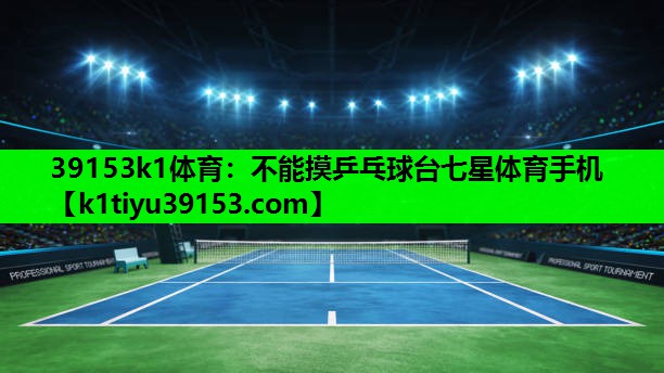 39153k1体育：不能摸乒乓球台七星体育手机