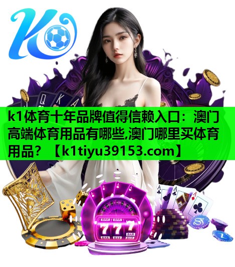 k1体育十年品牌值得信赖入口：澳门高端体育用品有哪些,澳门哪里买体育用品？