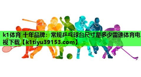 k1体育 十年品牌：常规乒乓球台尺寸是多少雷速体育电视下载