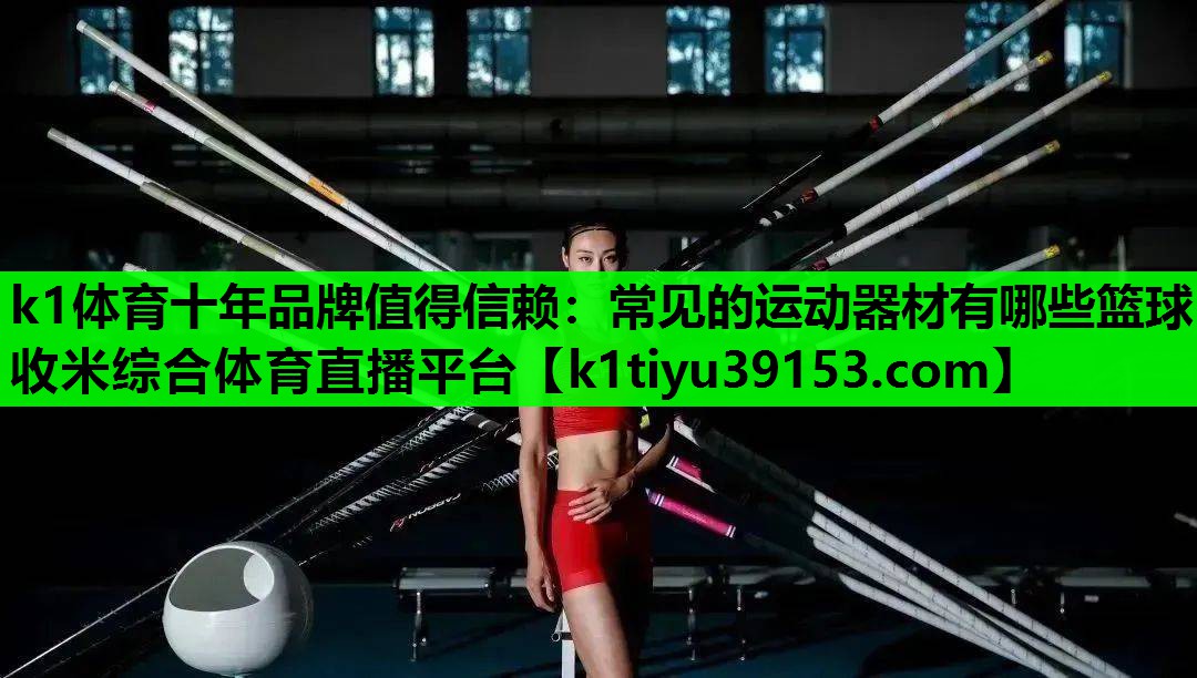 k1体育十年品牌值得信赖：常见的运动器材有哪些篮球收米综合体育直播平台