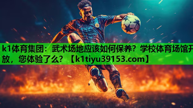 k1体育集团：武术场地应该如何保养？学校体育场馆开放，您体验了么？