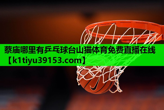 蔡庙哪里有乒乓球台山猫体育免费直播在线