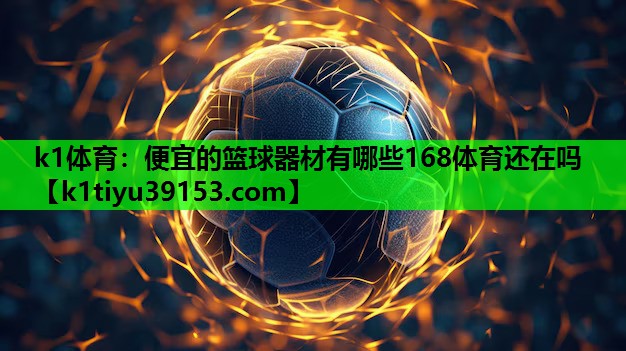 k1体育：便宜的篮球器材有哪些168体育还在吗