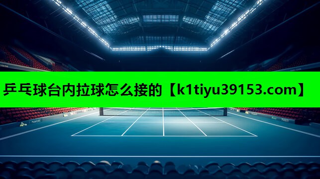 乒乓球台内拉球怎么接的