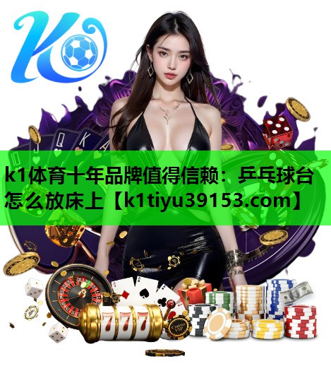 k1体育十年品牌值得信赖：乒乓球台怎么放床上