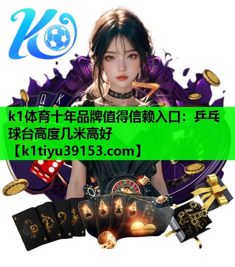 k1体育十年品牌值得信赖入口：乒乓球台高度几米高好