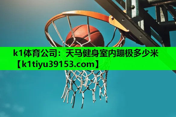 k1体育公司：天马健身室内蹦极多少米