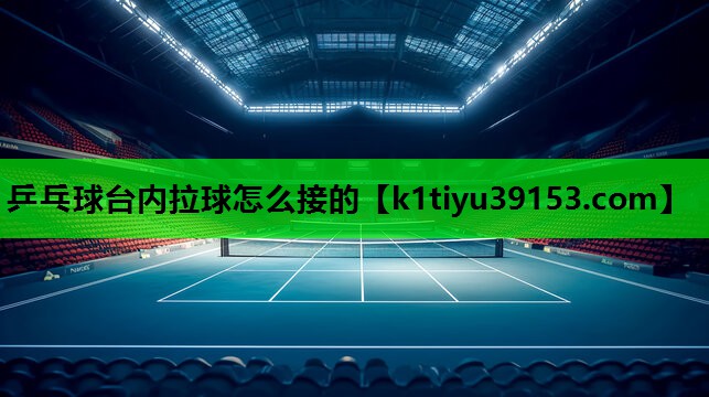 乒乓球台内拉球怎么接的